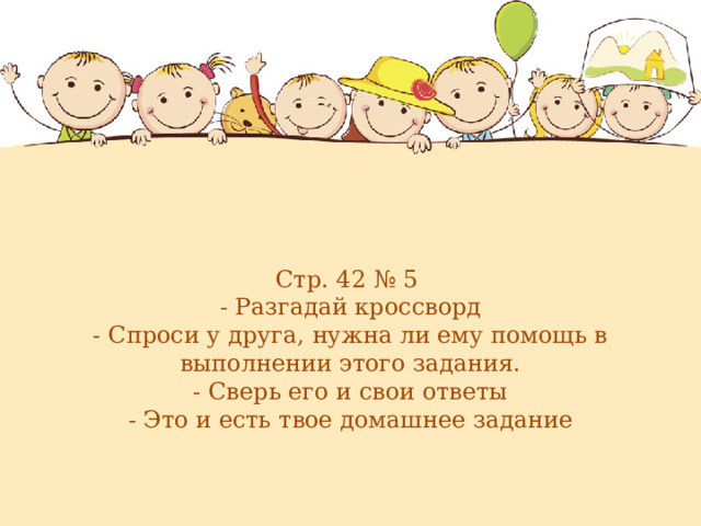 Стр. 42 № 5  - Разгадай кроссворд  - Спроси у друга, нужна ли ему помощь в выполнении этого задания.  - Сверь его и свои ответы  - Это и есть твое домашнее задание     