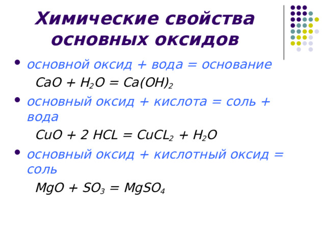 Химические свойства основных оксидов основной оксид + вода = основание  Са O + H 2 O = Са( O Н) 2   основный оксид + кислота = соль + вода  CuO + 2 HCL = CuCL 2 + H 2 O основный оксид + кислотный оксид = соль   MgO  +  SO 3 = MgSO 4 