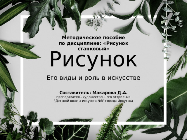 Рисунок Методическое пособие  по дисциплине: «Рисунок станковый» Его виды и роль в искусстве Составитель: Макарова Д.А.  преподаватель художественного отделения  