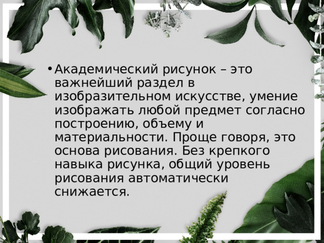 Академический рисунок – это важнейший раздел в изобразительном искусстве, умение изображать любой предмет согласно построению, объему и материальности. Проще говоря, это основа рисования. Без крепкого навыка рисунка, общий уровень рисования автоматически снижается. 