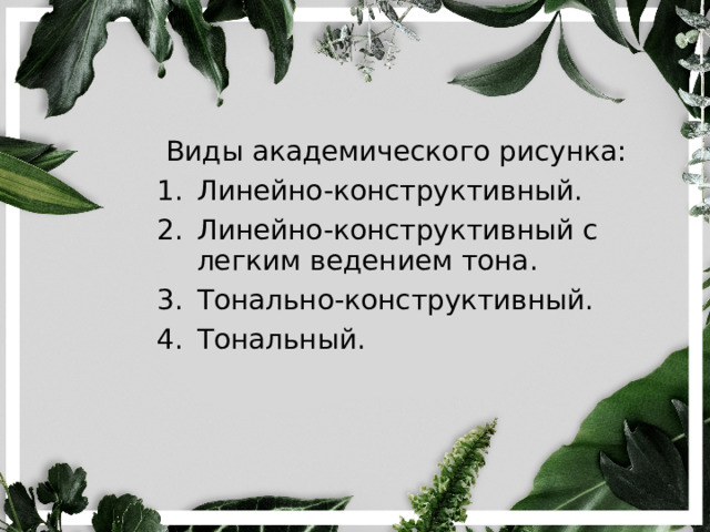  Виды академического рисунка: Линейно-конструктивный. Линейно-конструктивный с легким ведением тона. Тонально-конструктивный. Тональный. 