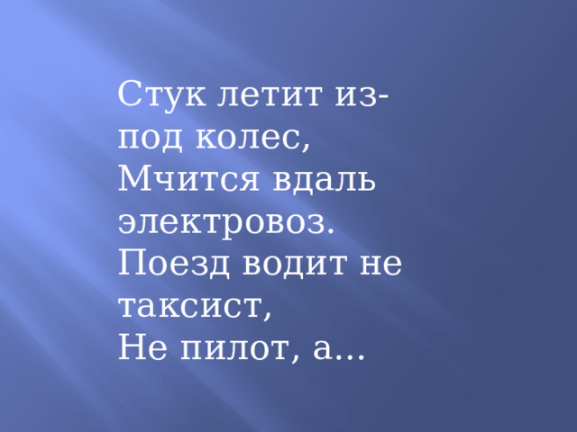   Стук летит из-под колес, Мчится вдаль электровоз. Поезд водит не таксист, Не пилот, а... 