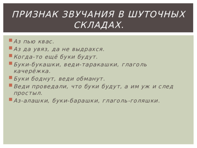Признак звучания в шуточных складах . Аз пью квас. Аз да увяз, да не выдрахся. Когда-то ещё буки будут. Буки-букашки, веди-таракашки, глаголь качерёжка. Буки боднут, веди обманут. Веди проведали, что буки будут, а им уж и след простыл. Аз-алашки, буки-барашки, глаголь-голяшки . 