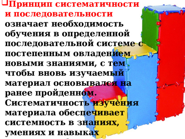 Принцип систематичности и последовательности означает необходимость обучения в определенной последовательной системе с постепенным овладением новыми знаниями, с тем чтобы вновь изучаемый материал основывался на ранее пройденном. Систематичность изучения материала обеспечивает системность в знаниях, умениях и навыках учащихся, обуславливает прочность знаний учащихся.  