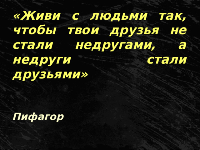 «Живи с людьми так, чтобы твои друзья не стали недругами, а недруги стали друзьями»      Пифагор 