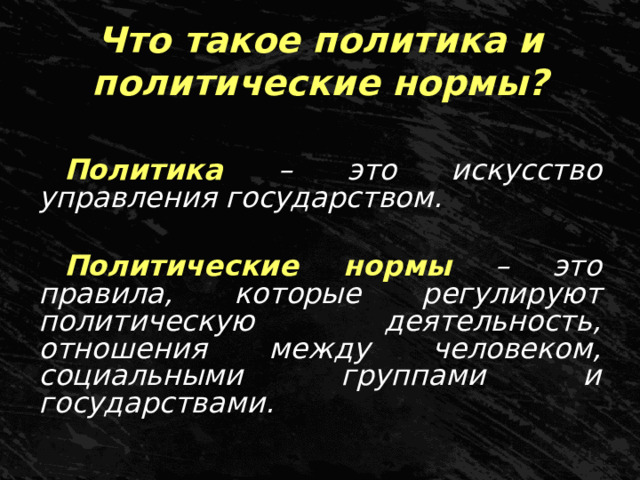 Что такое политика и политические нормы? Политика – это искусство управления государством.  Политические нормы  – это правила, которые регулируют политическую деятельность, отношения между человеком, социальными группами и государствами. 
