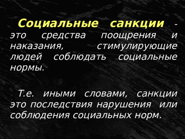 Социальные санкции - это средства поощрения и наказания, стимулирующие людей соблюдать социальные нормы.  Т.е. иными словами, санкции это последствия нарушения или соблюдения социальных норм.  