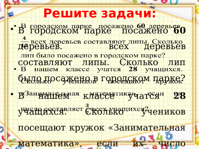 Решите задачи: В городском парке посажено 60 деревьев. всех деревьев составляют липы. Сколько лип было посажено в городском парке? В нашем классе учатся 28 учащихся. Сколько учеников посещают кружок «Занимательная математика», если их число составляет всех учащихся?   