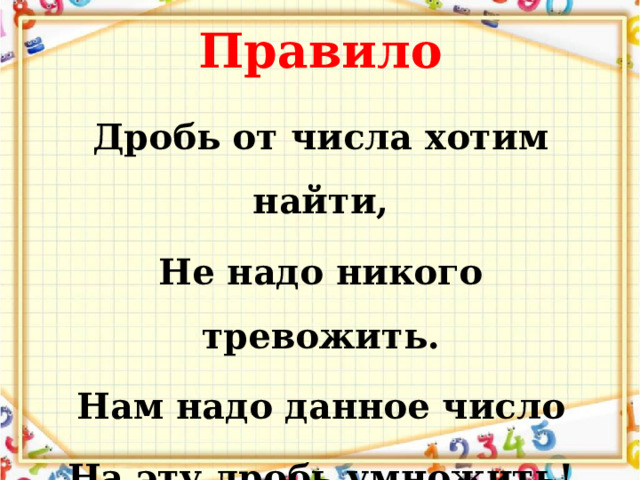 Правило Дробь от числа хотим найти, Не надо никого тревожить. Нам надо данное число На эту дробь умножить! 