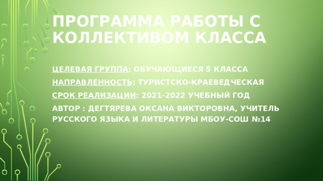 Программа работы с коллективом класса   Целевая группа : обучающиеся 5 класса Направленность : туристско-краеведческая Срок реализации : 2021-2022 учебный год автор : Дегтярева Оксана Викторовна, учитель русского языка и литературы МБОУ-СОШ №14 