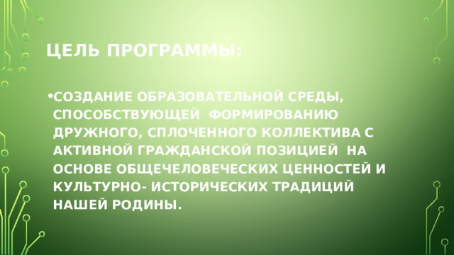 Цель программы: СОЗДАНИЕ ОБРАЗОВАТЕЛЬНОЙ СРЕДЫ, СПОСОБСТВУЮЩЕЙ ФОРМИРОВАНИЮ ДРУЖНОГО, СПЛОЧЕННОГО КОЛЛЕКТИВА С АКТИВНОЙ ГРАЖДАНСКОЙ ПОЗИЦИЕЙ НА ОСНОВЕ ОБЩЕЧЕЛОВЕЧЕСКИХ ЦЕННОСТЕЙ И КУЛЬТУРНО- ИСТОРИЧЕСКИХ ТРАДИЦИЙ НАШЕЙ РОДИНЫ. 