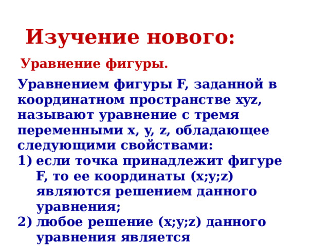 Изучение нового: Уравнение фигуры. Уравнением фигуры F, заданной в координатном пространстве xyz, называют уравнение с тремя переменными x, y, z, обладающее следующими свойствами: если точка принадлежит фигуре F, то ее координаты (x;y;z) являются решением данного уравнения; любое решение (x;y;z) данного уравнения является координатами точки, принадлежащей фигуре F. 