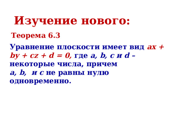 Изучение нового: Теорема 6.3 Уравнение плоскости имеет вид ax + by + cz + d = 0, где  a, b, c и d – некоторые числа, причем a, b, и c не равны нулю одновременно. 