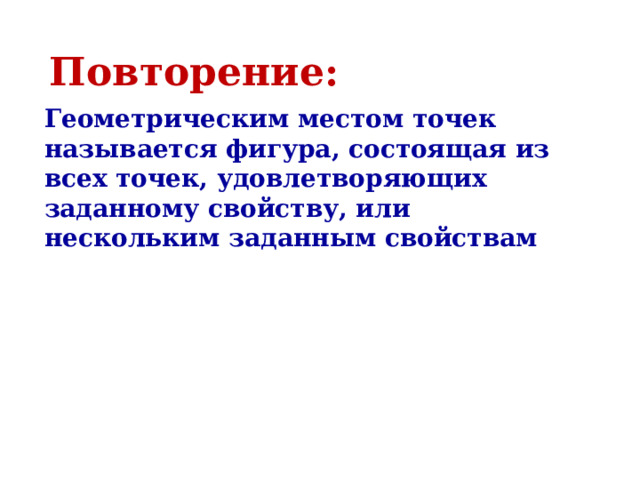 Повторение: Геометрическим местом точек называется фигура, состоящая из всех точек, удовлетворяющих заданному свойству, или нескольким заданным свойствам 