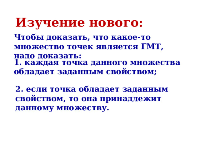 Изучение нового: Чтобы доказать, что какое-то множество точек является ГМТ, надо доказать: 1. каждая точка данного множества обладает заданным свойством; 2. если точка обладает заданным свойством, то она принадлежит данному множеству. 