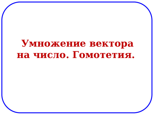 Умножение вектора на число. Гомотетия. 