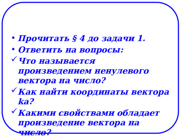 Прочитать § 4 до задачи 1. Ответить на вопросы: Что называется произведением ненулевого вектора на число? Как найти координаты вектора ka? Какими свойствами обладает произведение вектора на число? 