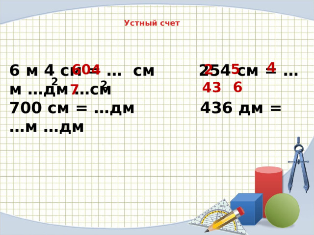 Устный счет 4 6 м 4 см = … см 254 см = …м …дм …см 5 700 см = …дм 436 дм = …м …дм 604 2 2 2 6 43 7 