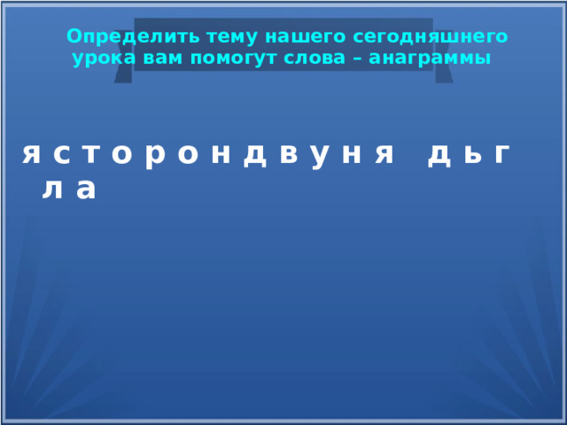  Определить тему нашего сегодняшнего урока вам помогут слова – анаграммы я с т о р о н д в у н я д ь г л а  