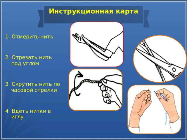 Инструкционная карта   1. Отмерить нить 2. Отрезать нить под углом 3. Скрутить нить по часовой стрелки 4. Вдеть нитки в иглу 