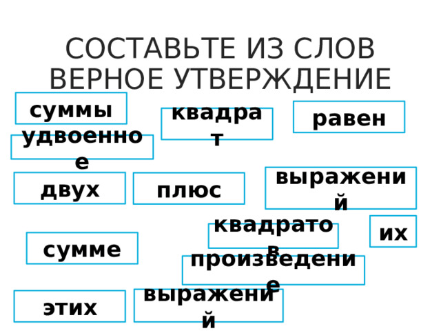 СОСТАВЬТЕ ИЗ СЛОВ ВЕРНОЕ УТВЕРЖДЕНИЕ суммы равен квадрат удвоенное выражений двух плюс их квадратов сумме произведение выражений этих
