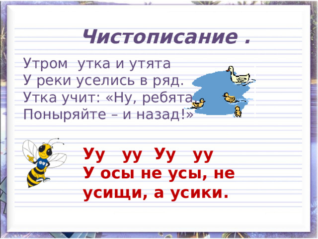 Чистописание . Утром утка и утята У реки уселись в ряд. Утка учит: «Ну, ребята, Поныряйте – и назад!» Уу уу Уу уу У осы не усы, не усищи, а усики.  
