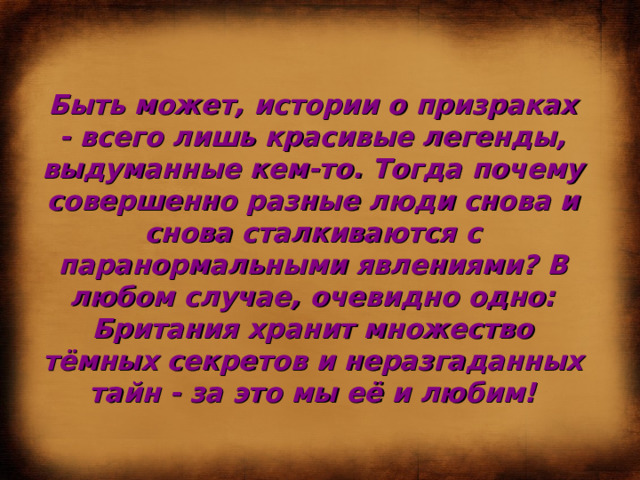 Быть может, истории о призраках - всего лишь красивые легенды, выдуманные кем-то. Тогда почему совершенно разные люди снова и снова сталкиваются с паранормальными явлениями? В любом случае, очевидно одно: Британия хранит множество тёмных секретов и неразгаданных тайн - за это мы её и любим! 