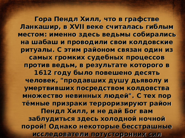 Гора Пендл Хилл, что в графстве Ланкашир, в XVII веке считалась гиблым местом: именно здесь ведьмы собирались на шабаш и проводили свои колдовские ритуалы. С этим районом связан один из самых громких судебных процессов против ведьм, в результате которого в 1612 году было повешено десять человек, 