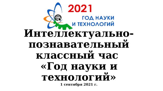   Интеллектуально- познавательный классный час  «Год науки и технологий»  1 сентября 2021 г. 