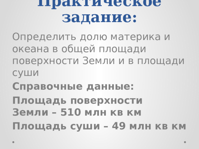 Практическое задание: Определить долю материка и океана в общей площади поверхности Земли и в площади суши Справочные данные: Площадь поверхности Земли – 510 млн кв км Площадь суши – 49 млн кв км 