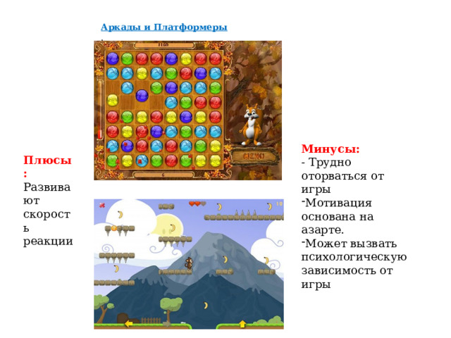Аркады и Платформеры . Минусы: - Трудно оторваться от игры Мотивация основана на азарте. Может вызвать психологическую зависимость от игры Плюсы: Развивают скорость реакции