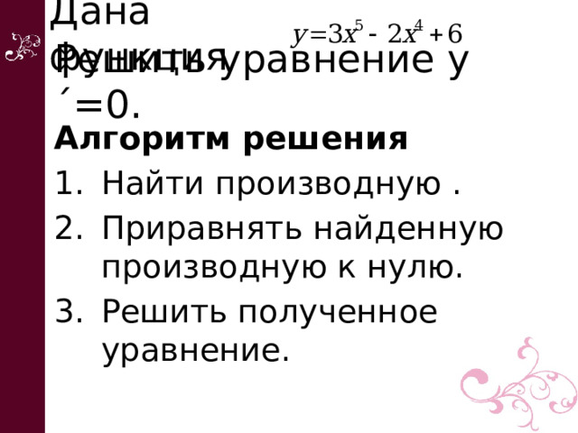 Дана функция  Алгоритм решения Найти производную . Приравнять найденную производную к нулю. Решить полученное уравнение. Решить уравнение y´=0. 