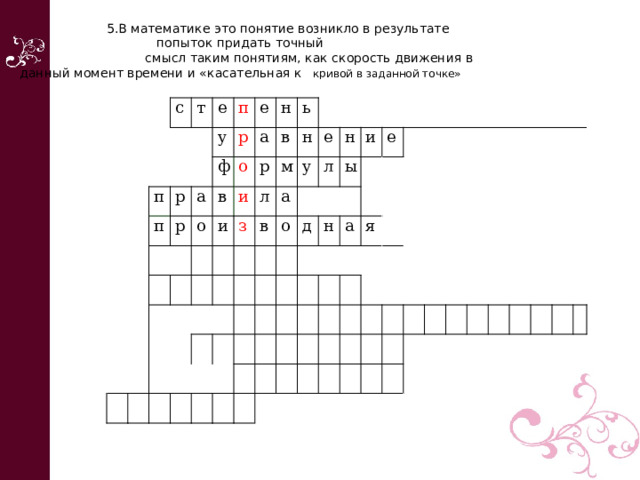  5.В математике это понятие возникло в результате попыток придать точный  смысл таким понятиям, как скорость движения в данный момент времени и «касательная к кривой в заданной точке»       с т п е р у п п а р р ф е о а н в о и и в ь р л м з н   у а в е о л н д и ы е н   а   я             