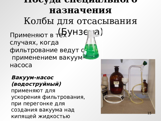 Посуда специального назначения  Колбы для отсасывания (Бунзена) Применяют в тех случаях, когда фильтрование ведут с применением вакуум- насоса Вакуум-насос (водоструйный) применяют для ускорения фильтрования, при перегонке для создания вакуума над кипящей жидкостью  