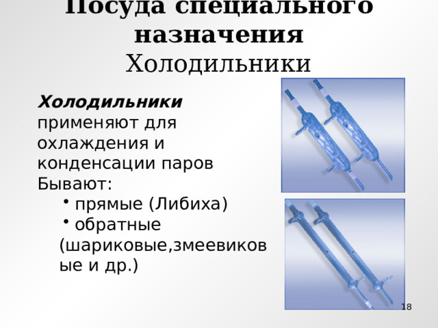 Посуда специального назначения  Холодильники  Холодильники применяют для охлаждения и конденсации паров Бывают:  прямые (Либиха)  обратные (шариковые,змеевиковые и др.)  прямые (Либиха)  обратные (шариковые,змеевиковые и др.)  прямые (Либиха)  обратные (шариковые,змеевиковые и др.)  