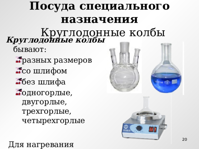 Посуда специального назначения  Круглодонные колбы Круглодонные колбы бывают: разных размеров со шлифом без шлифа одногорлые, двугорлые, трехгорлые, четырехгорлые разных размеров со шлифом без шлифа одногорлые, двугорлые, трехгорлые, четырехгорлые  Для нагревания используют  специальные колбонагреватели  