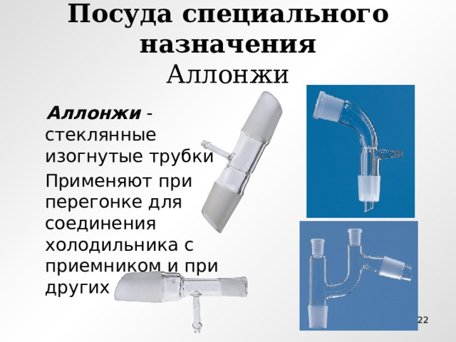 Посуда специального назначения  Аллонжи  Аллонжи - стеклянные изогнутые трубки  Применяют при перегонке для соединения холодильника с приемником и при других работах  