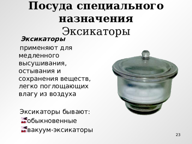 Посуда специального назначения  Эксикаторы  Эксикаторы   применяют для медленного высушивания, остывания и сохранения веществ, легко поглощающих влагу из воздуха  Эксикаторы бывают: обыкновенные вакуум-эксикаторы обыкновенные вакуум-эксикаторы  