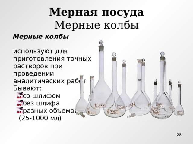 Мерная посуда  Мерные колбы  Мерные колбы   используют для  приготовления точных  растворов при  проведении  аналитических работ  Бывают: со шлифом без шлифа разных объемов со шлифом без шлифа разных объемов  (25-1000 мл)  