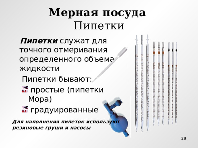 Мерная посуда   Пипетки  Пипетки служат для точного отмеривания определенного объема жидкости  Пипетки бывают:  простые (пипетки Мора)  градуированные  простые (пипетки Мора)  градуированные Для наполнения пипеток используют резиновые груши и насосы  