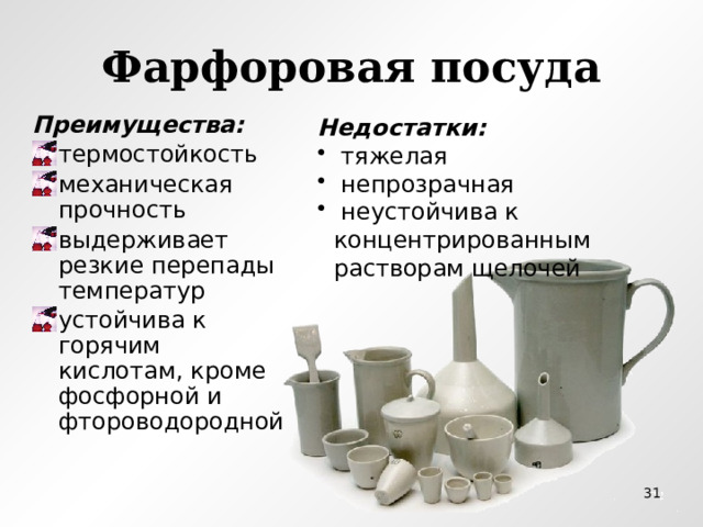 Фарфоровая посуда Недостатки: Преимущества:  тяжелая  непрозрачная  неустойчива к концентрированным растворам щелочей термостойкость механическая прочность выдерживает резкие перепады температур устойчива к горячим кислотам, кроме фосфорной и фтороводородной  