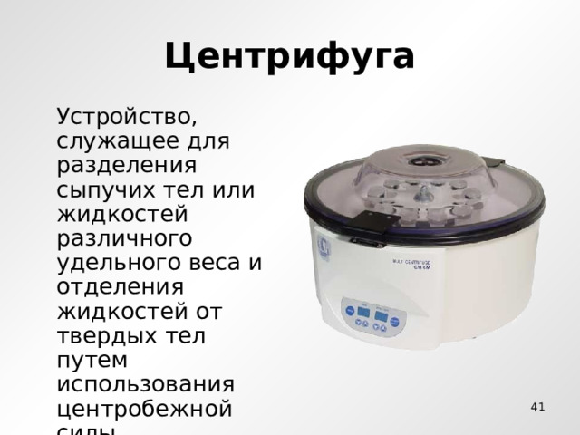 Центрифуга  Устройство, служащее для разделения сыпучих тел или жидкостей различного удельного веса и отделения жидкостей от твердых тел путем использования центробежной силы  