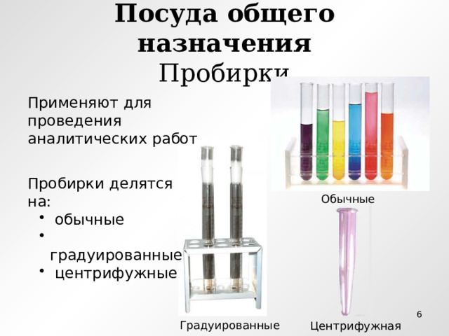 Посуда общего назначения  Пробирки Применяют для проведения аналитических работ Пробирки делятся на:  обычные  градуированные  центрифужные  обычные  градуированные  центрифужные Обычные  Градуированные Центрифужная 