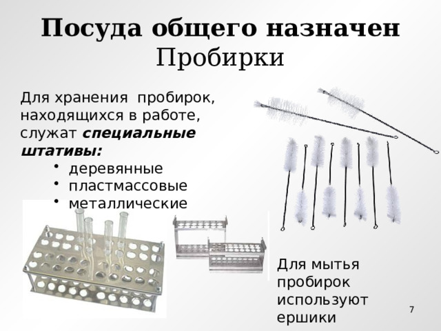 Посуда общего назначен  Пробирки Для хранения пробирок, находящихся в работе, служат специальные штативы:  деревянные  пластмассовые  металлические  деревянные  пластмассовые  металлические  деревянные  пластмассовые  металлические Для мытья пробирок используют ершики  