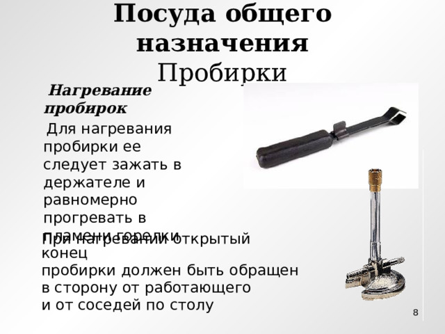 Посуда общего назначения  Пробирки  Нагревание пробирок  Для нагревания пробирки ее следует зажать в держателе и равномерно прогревать в пламени горелки При нагревании открытый конец пробирки должен быть обращен в сторону от работающего и от соседей по столу  