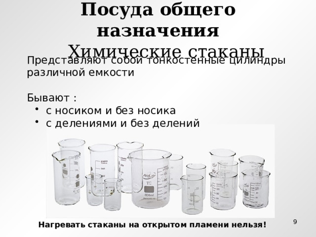 Посуда общего назначения  Химические стаканы Представляют собой тонкостенные цилиндры различной емкости Бывают :  с носиком и без носика  с делениями и без делений  с носиком и без носика  с делениями и без делений  Нагревать стаканы на открытом пламени нельзя! 