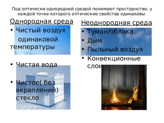 Под оптически однородной средой понимают пространство, у каждой точке которого оптические свойства одинаковы   Однородная среда Чистый воздух  одинаковой  температуры Чистая вода Чистое( без вкраплений) стекло Неоднородная среда Туман/облака Дым Пыльный воздух Конвекционные слои 