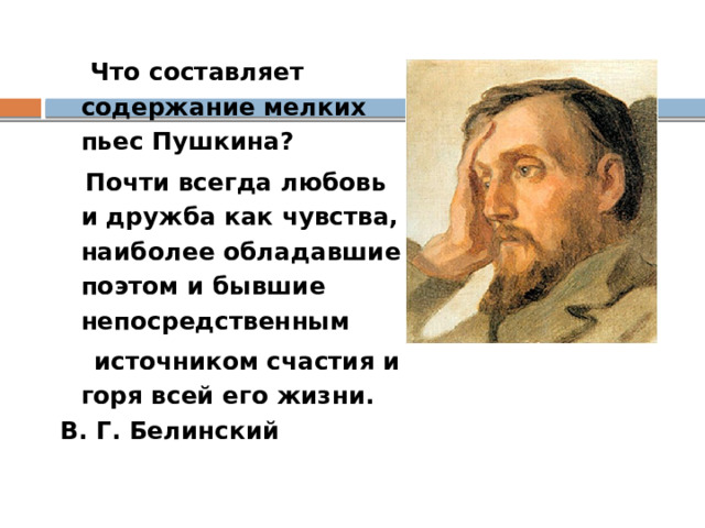  Что составляет содержание мелких пьес Пушкина?  Почти всегда любовь и дружба как чувства, наиболее обладавшие поэтом и бывшие непосредственным  источником счастия и горя всей его жизни. В. Г. Белинский 