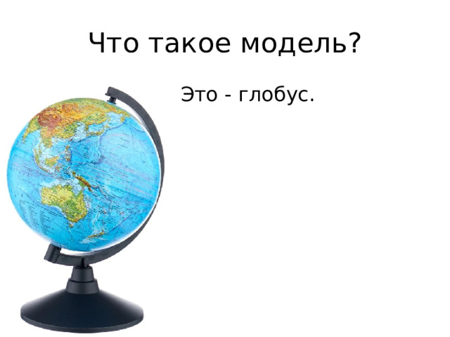 Что такое модель? Это - глобус. 
