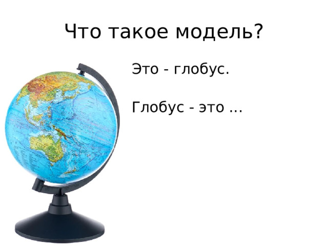 Что такое модель? Это - глобус. Глобус - это ... 